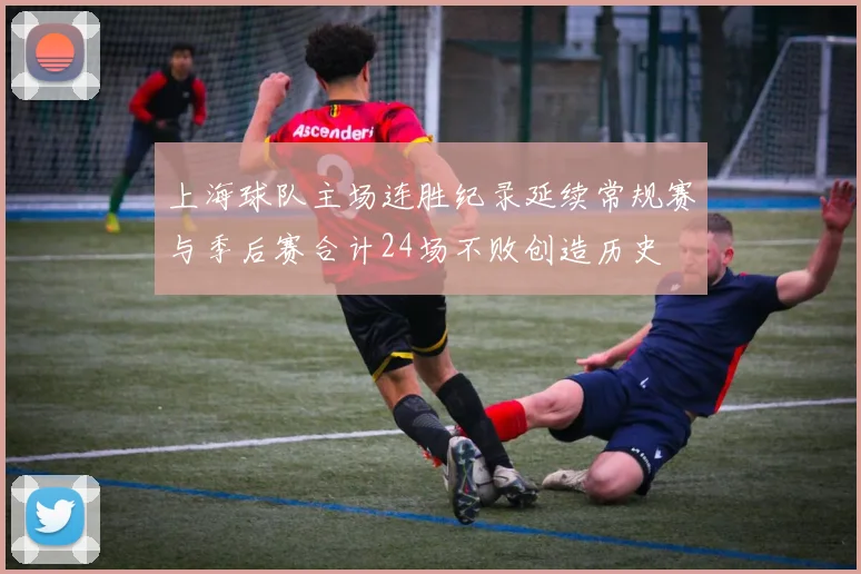 上海球队主场连胜纪录延续常规赛与季后赛合计24场不败创造历史