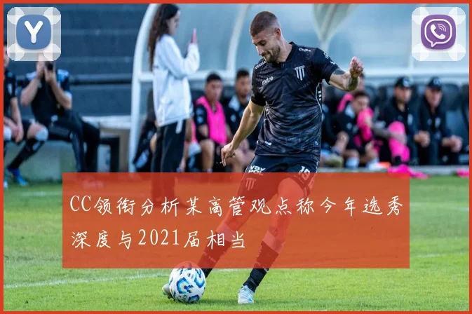 CC领衔分析某高管观点称今年选秀深度与2021届相当