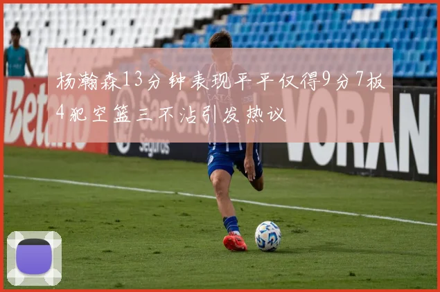 杨瀚森13分钟表现平平仅得9分7板4犯空篮三不沾引发热议
