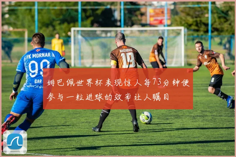 姆巴佩世界杯表现惊人每73分钟便参与一粒进球的效率让人瞩目