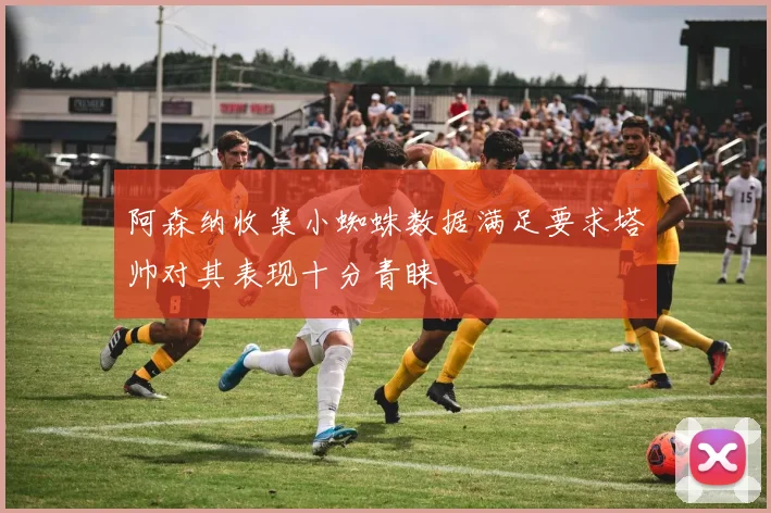 阿森纳收集小蜘蛛数据满足要求塔帅对其表现十分青睐
