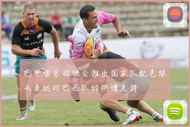 巴甲俱乐部联合推出国家队配色球衣表达对巴西队的热情支持