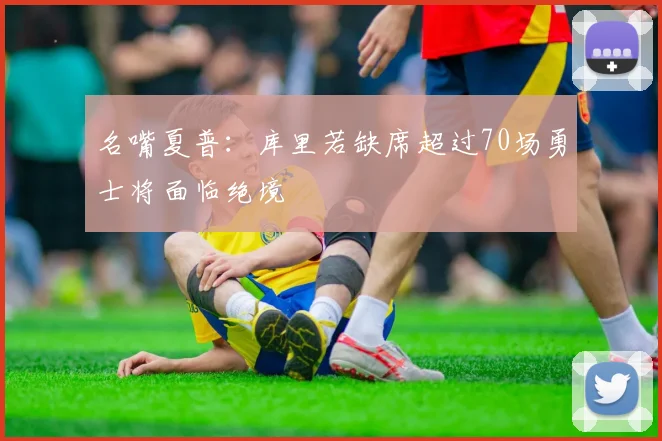 名嘴夏普：库里若缺席超过70场勇士将面临绝境