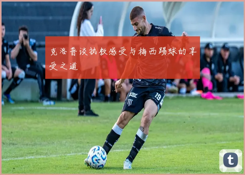 克洛普谈执教感受与梅西踢球的享受之道