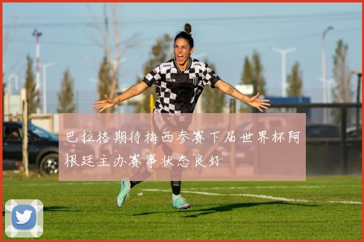 巴拉格期待梅西参赛下届世界杯阿根廷主办赛事状态良好