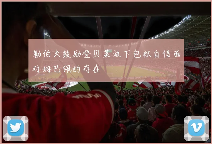 勒伯夫鼓励登贝莱放下包袱自信面对姆巴佩的存在