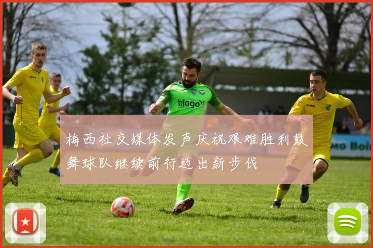 梅西社交媒体发声庆祝艰难胜利鼓舞球队继续前行迈出新步伐
