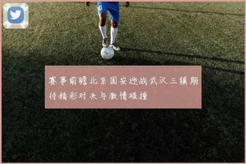 赛事前瞻北京国安迎战武汉三镇期待精彩对决与激情碰撞
