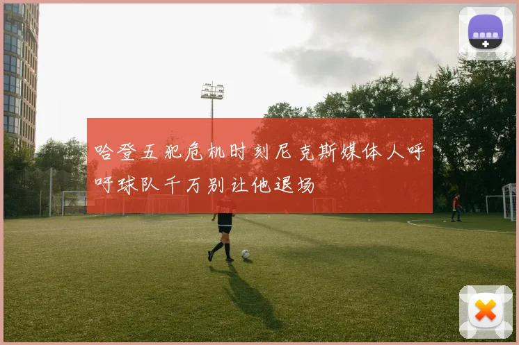 哈登五犯危机时刻尼克斯媒体人呼吁球队千万别让他退场