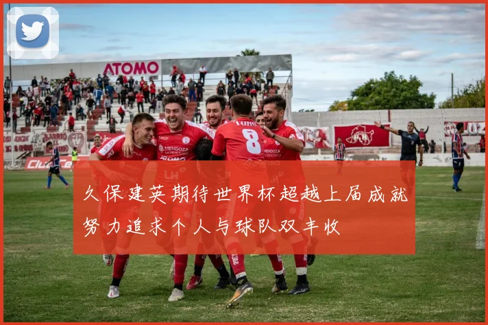 久保建英期待世界杯超越上届成就努力追求个人与球队双丰收